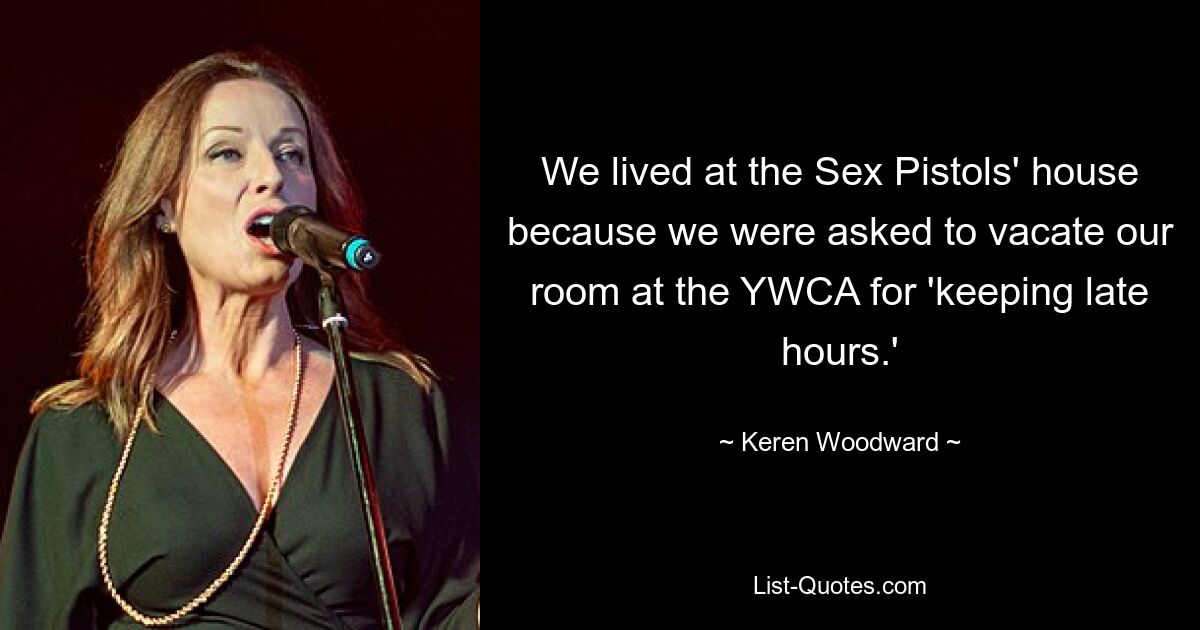 We lived at the Sex Pistols' house because we were asked to vacate our room at the YWCA for 'keeping late hours.' — © Keren Woodward