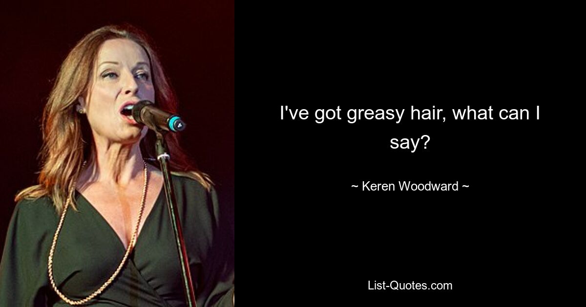 I've got greasy hair, what can I say? — © Keren Woodward