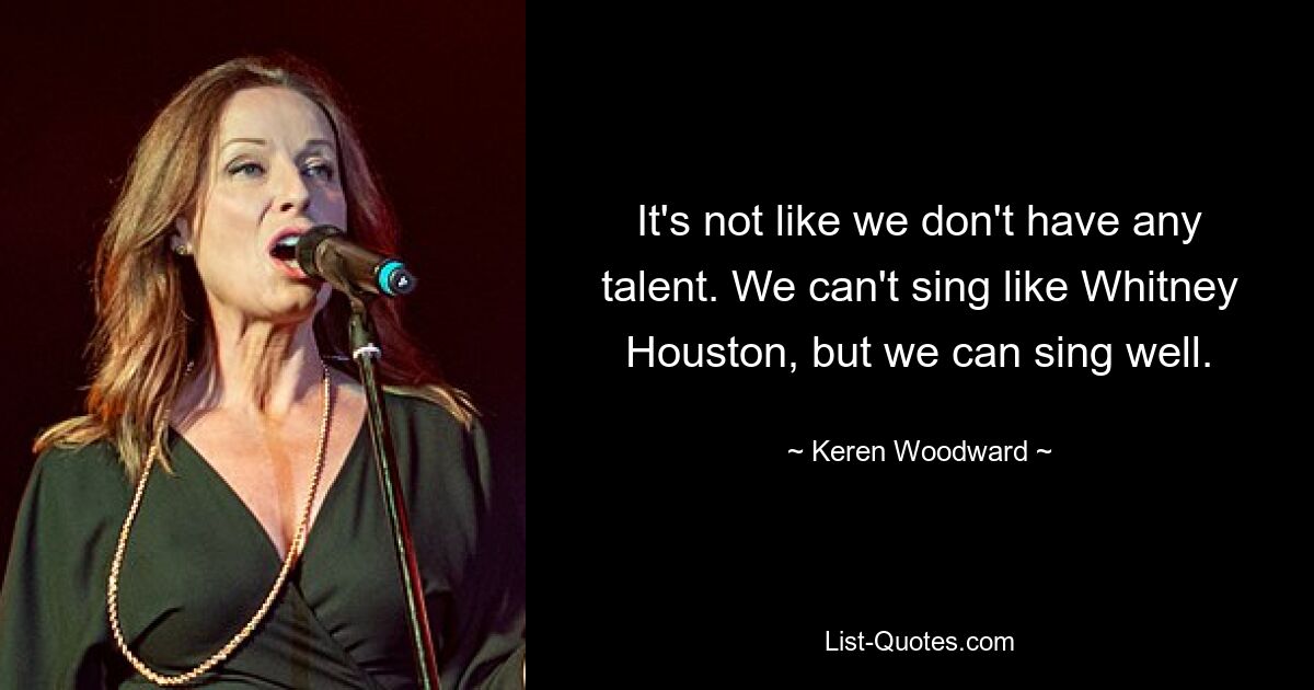 It's not like we don't have any talent. We can't sing like Whitney Houston, but we can sing well. — © Keren Woodward