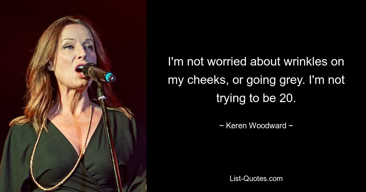 I'm not worried about wrinkles on my cheeks, or going grey. I'm not trying to be 20. — © Keren Woodward