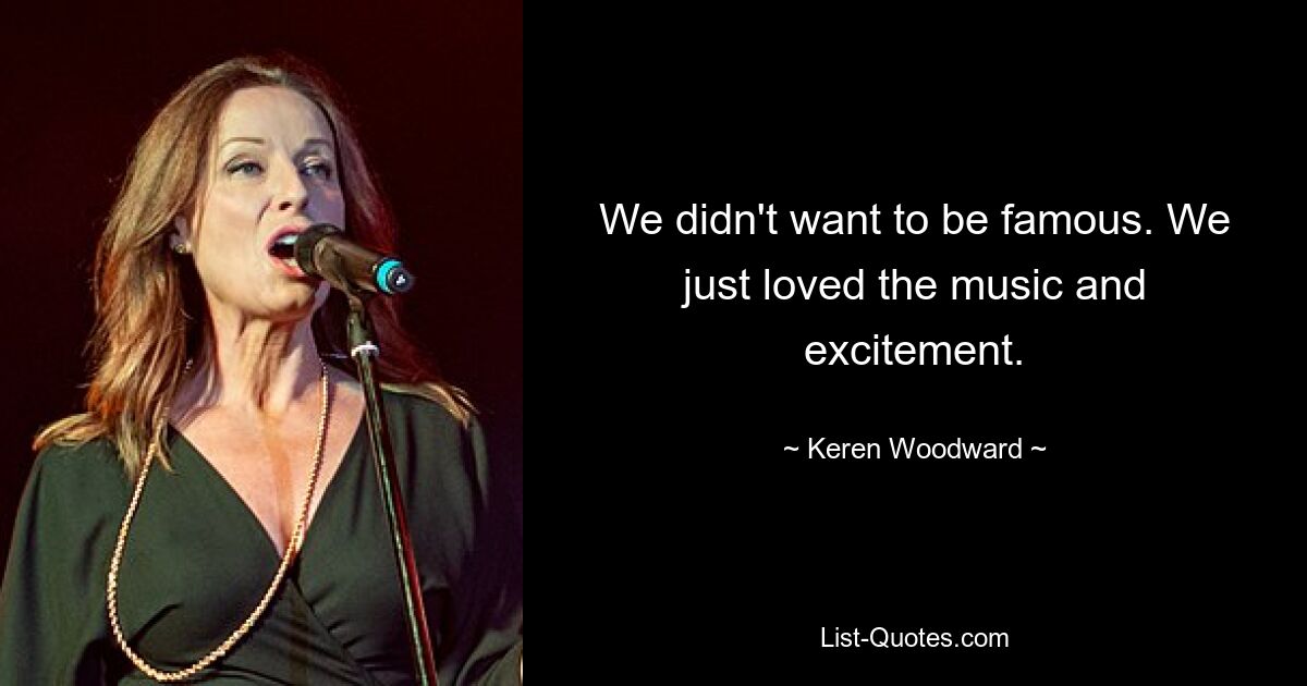 We didn't want to be famous. We just loved the music and excitement. — © Keren Woodward