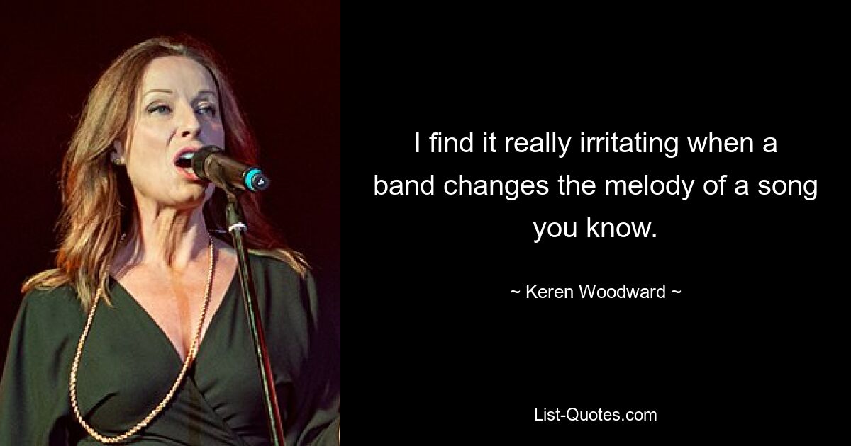 I find it really irritating when a band changes the melody of a song you know. — © Keren Woodward