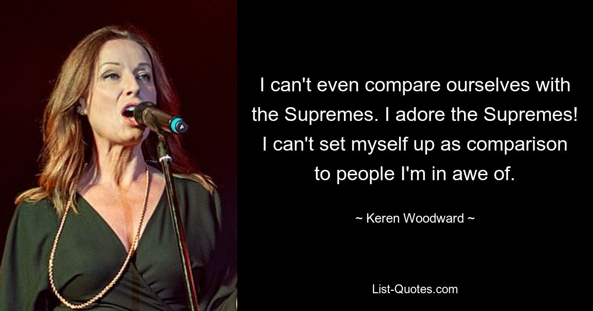 I can't even compare ourselves with the Supremes. I adore the Supremes! I can't set myself up as comparison to people I'm in awe of. — © Keren Woodward