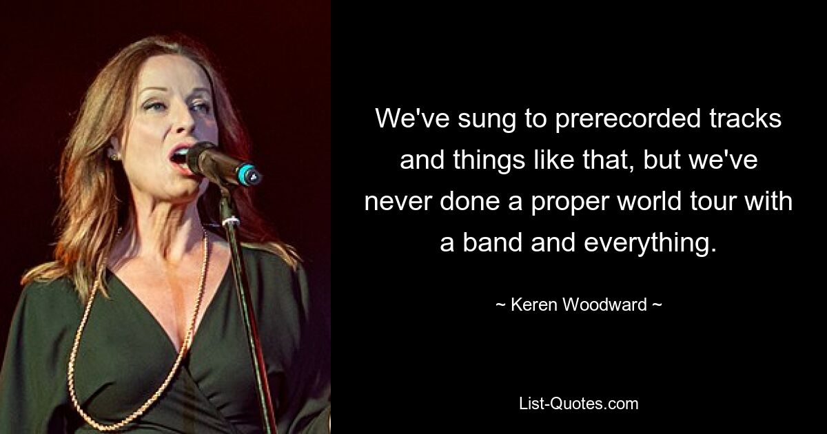 We've sung to prerecorded tracks and things like that, but we've never done a proper world tour with a band and everything. — © Keren Woodward