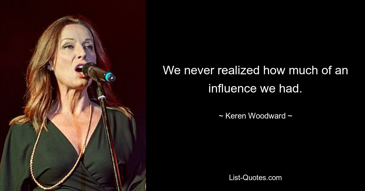 We never realized how much of an influence we had. — © Keren Woodward