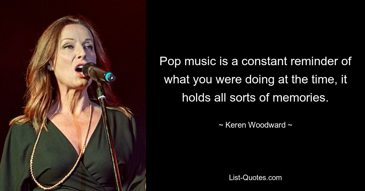 Pop music is a constant reminder of what you were doing at the time, it holds all sorts of memories. — © Keren Woodward