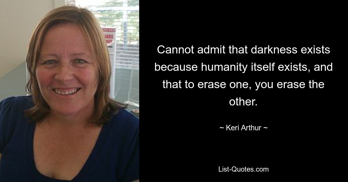 Cannot admit that darkness exists because humanity itself exists, and that to erase one, you erase the other. — © Keri Arthur