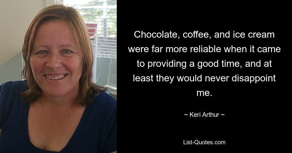 Chocolate, coffee, and ice cream were far more reliable when it came to providing a good time, and at least they would never disappoint me. — © Keri Arthur