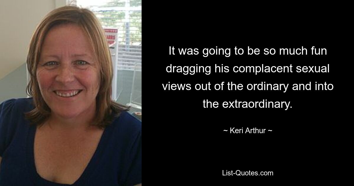 It was going to be so much fun dragging his complacent sexual views out of the ordinary and into the extraordinary. — © Keri Arthur