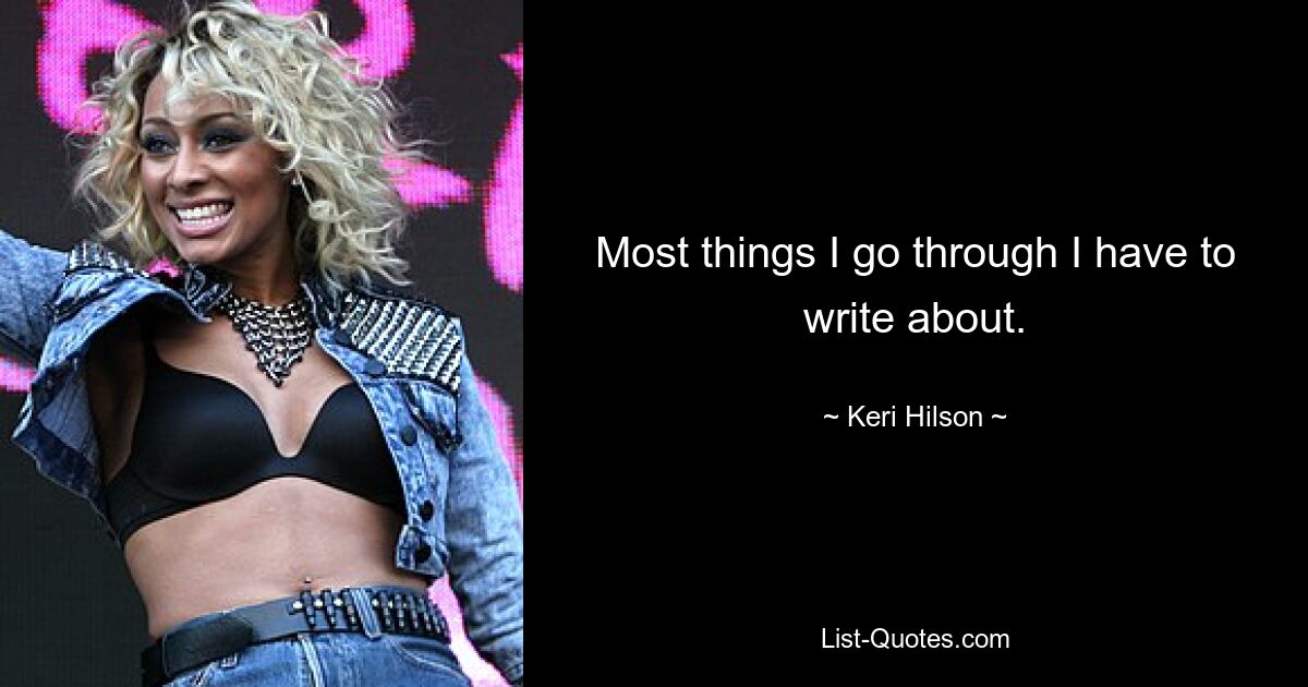 Most things I go through I have to write about. — © Keri Hilson