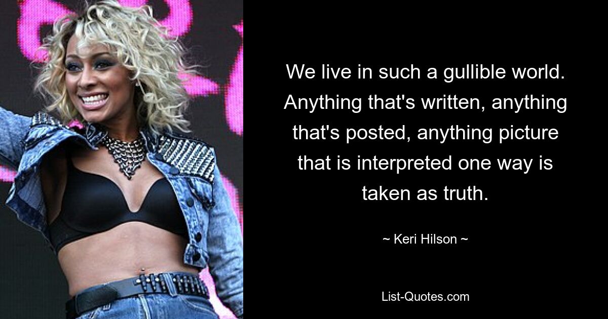 We live in such a gullible world. Anything that's written, anything that's posted, anything picture that is interpreted one way is taken as truth. — © Keri Hilson