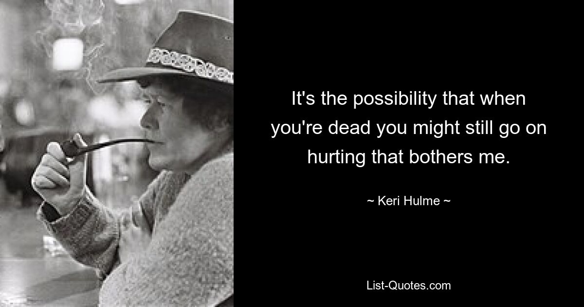 It's the possibility that when you're dead you might still go on hurting that bothers me. — © Keri Hulme