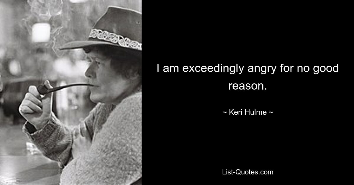 I am exceedingly angry for no good reason. — © Keri Hulme