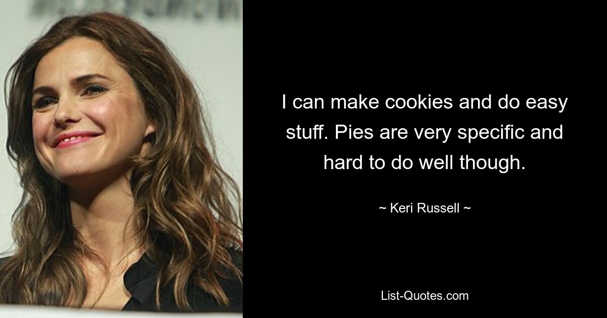 I can make cookies and do easy stuff. Pies are very specific and hard to do well though. — © Keri Russell