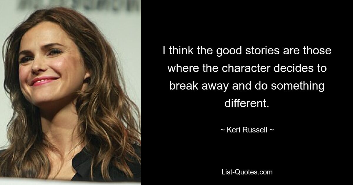 I think the good stories are those where the character decides to break away and do something different. — © Keri Russell