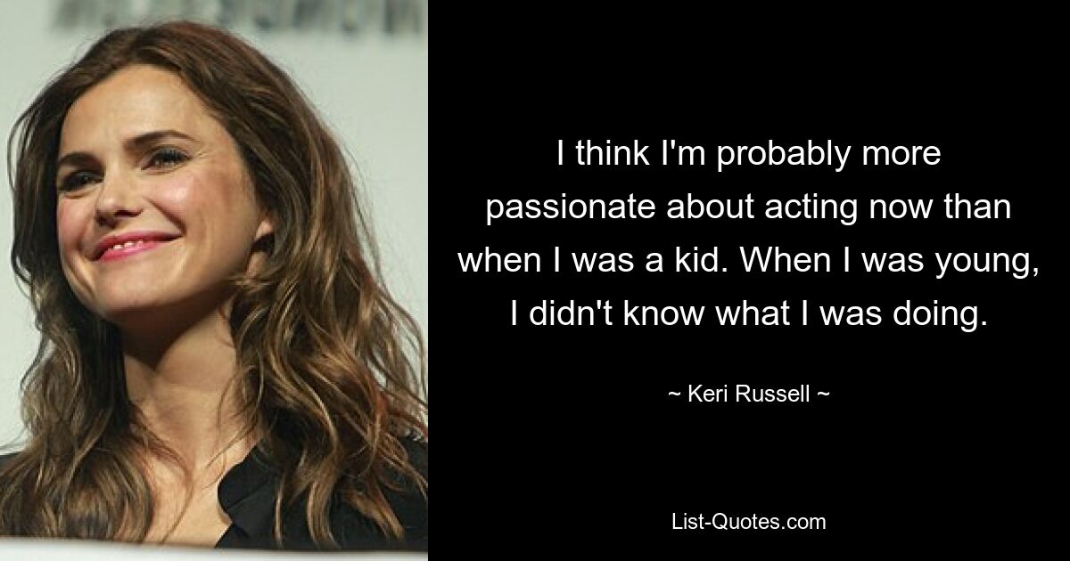 I think I'm probably more passionate about acting now than when I was a kid. When I was young, I didn't know what I was doing. — © Keri Russell