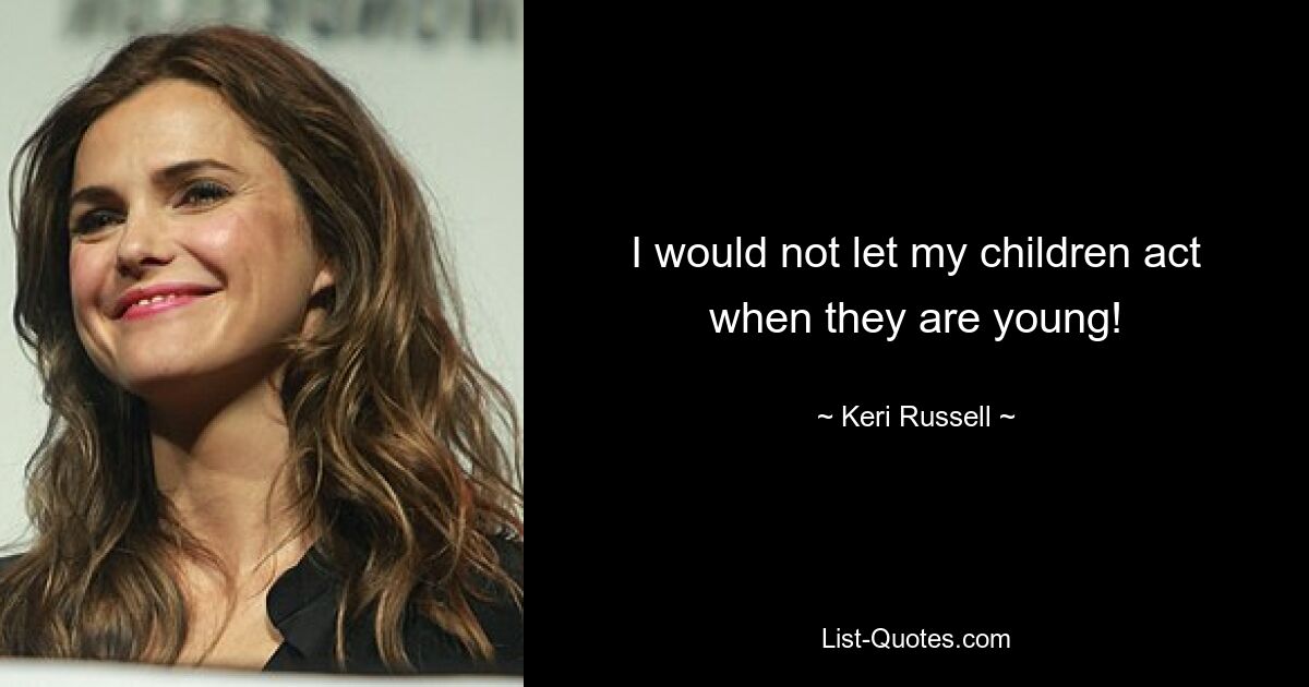 I would not let my children act when they are young! — © Keri Russell