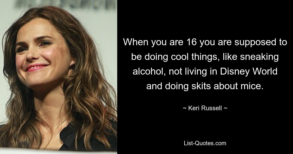 When you are 16 you are supposed to be doing cool things, like sneaking alcohol, not living in Disney World and doing skits about mice. — © Keri Russell