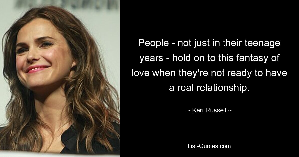 People - not just in their teenage years - hold on to this fantasy of love when they're not ready to have a real relationship. — © Keri Russell