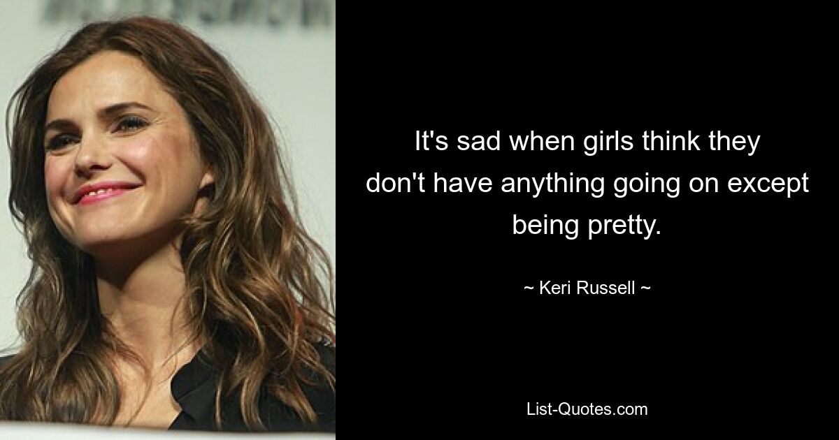 It's sad when girls think they don't have anything going on except being pretty. — © Keri Russell