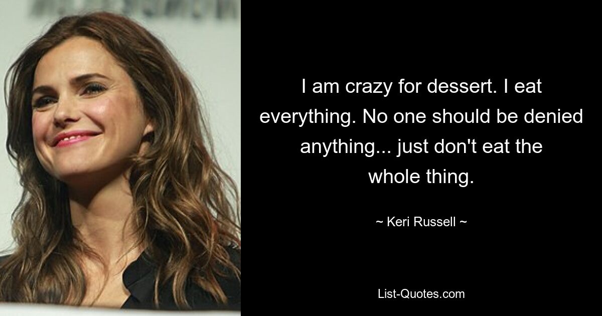 I am crazy for dessert. I eat everything. No one should be denied anything... just don't eat the whole thing. — © Keri Russell