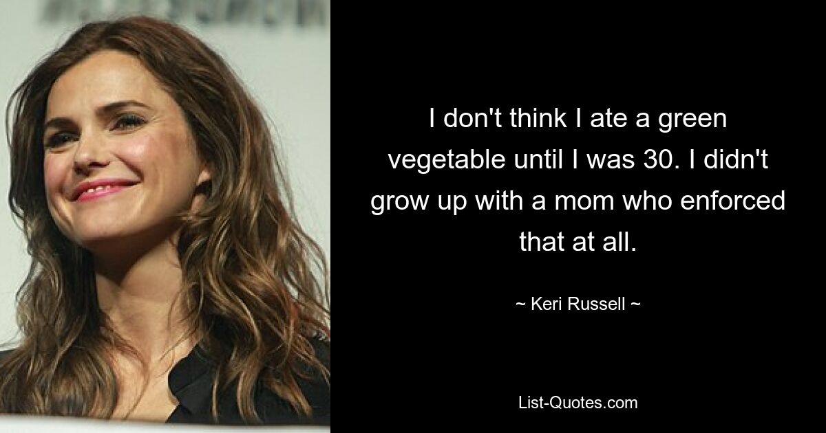 I don't think I ate a green vegetable until I was 30. I didn't grow up with a mom who enforced that at all. — © Keri Russell