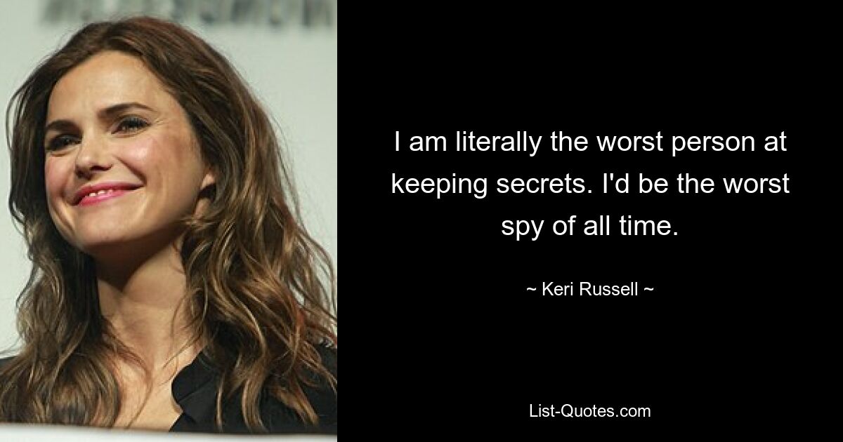 I am literally the worst person at keeping secrets. I'd be the worst spy of all time. — © Keri Russell