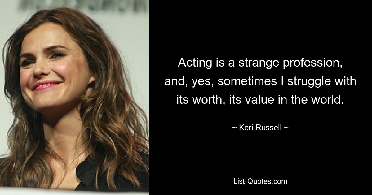 Acting is a strange profession, and, yes, sometimes I struggle with its worth, its value in the world. — © Keri Russell