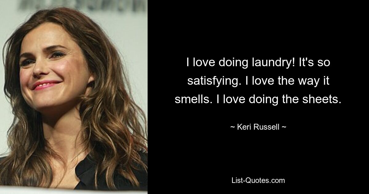 I love doing laundry! It's so satisfying. I love the way it smells. I love doing the sheets. — © Keri Russell