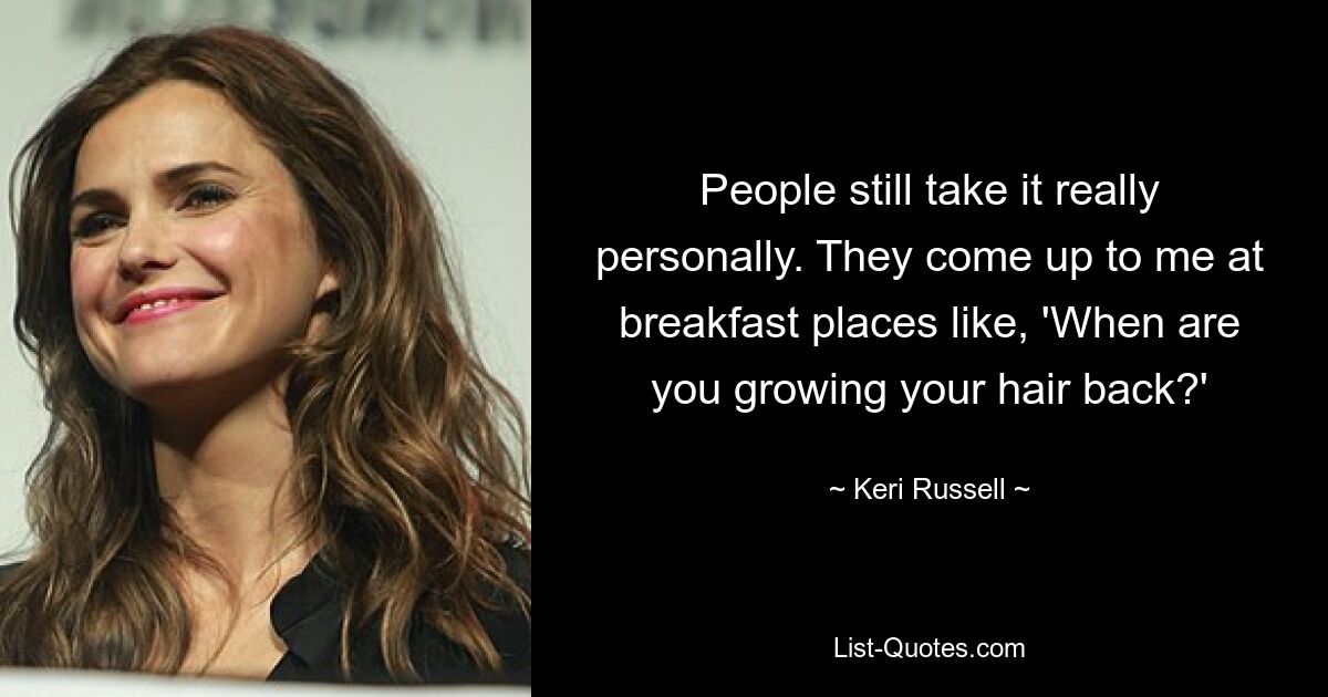 People still take it really personally. They come up to me at breakfast places like, 'When are you growing your hair back?' — © Keri Russell