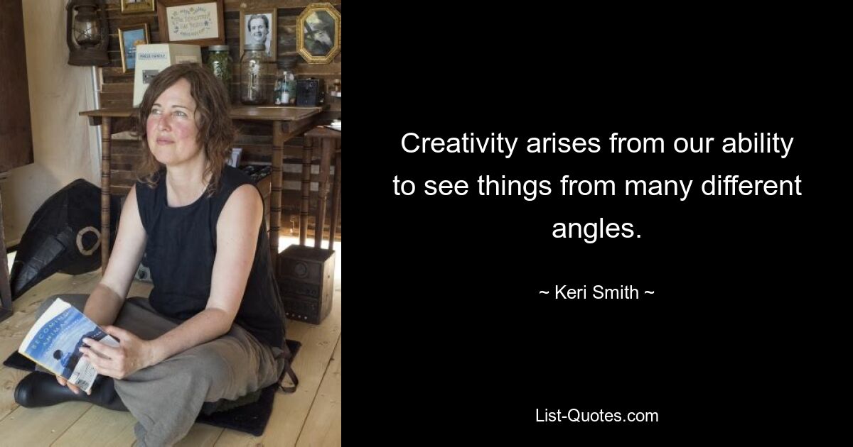 Creativity arises from our ability to see things from many different angles. — © Keri Smith