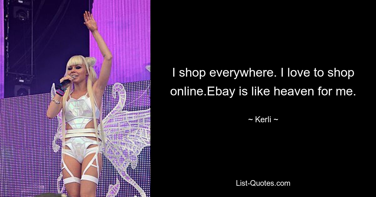 I shop everywhere. I love to shop online.Ebay is like heaven for me. — © Kerli