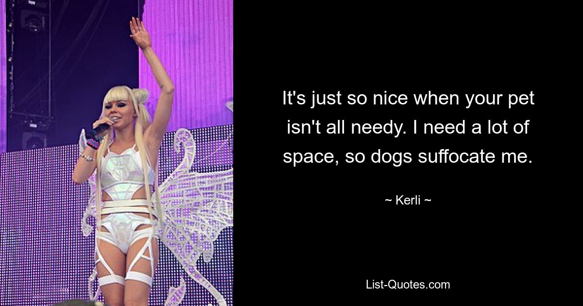 It's just so nice when your pet isn't all needy. I need a lot of space, so dogs suffocate me. — © Kerli