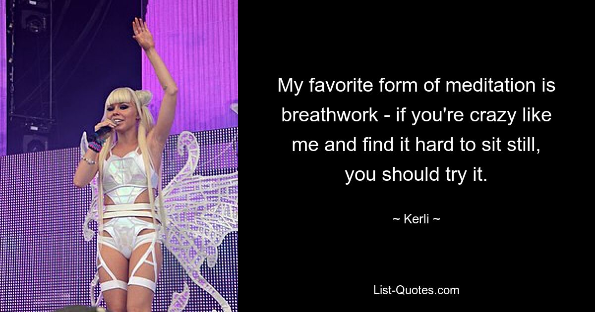 My favorite form of meditation is breathwork - if you're crazy like me and find it hard to sit still, you should try it. — © Kerli