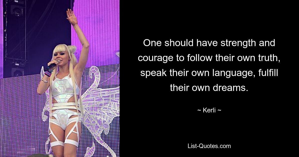 One should have strength and courage to follow their own truth, speak their own language, fulfill their own dreams. — © Kerli