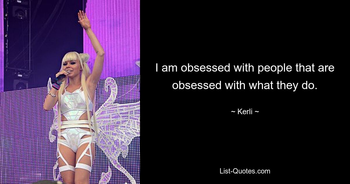 I am obsessed with people that are obsessed with what they do. — © Kerli