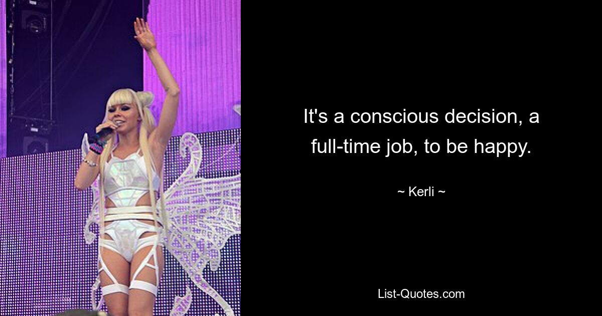 It's a conscious decision, a full-time job, to be happy. — © Kerli