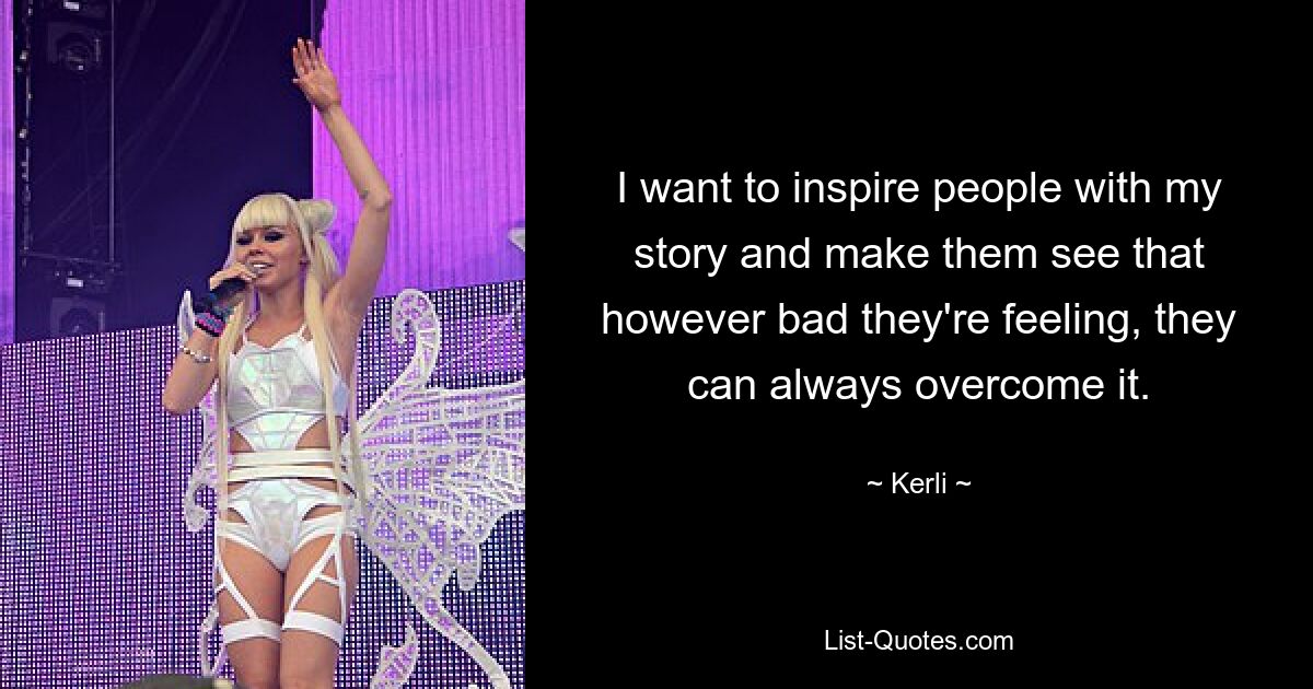 I want to inspire people with my story and make them see that however bad they're feeling, they can always overcome it. — © Kerli