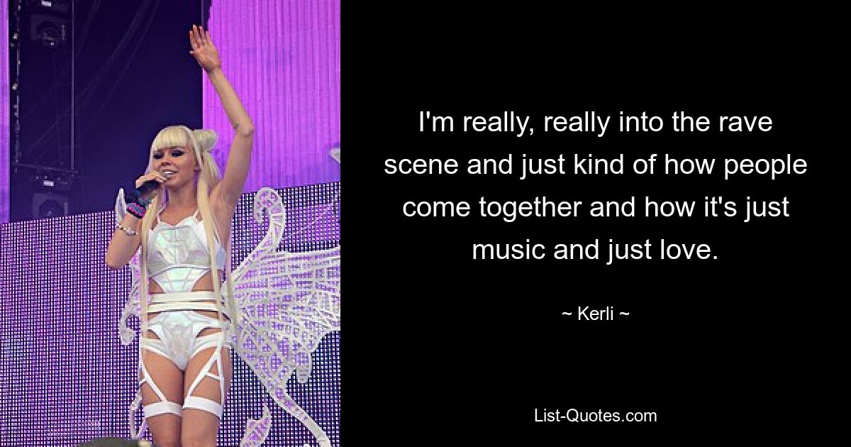 I'm really, really into the rave scene and just kind of how people come together and how it's just music and just love. — © Kerli