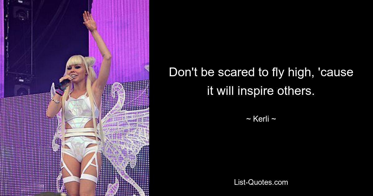 Don't be scared to fly high, 'cause it will inspire others. — © Kerli