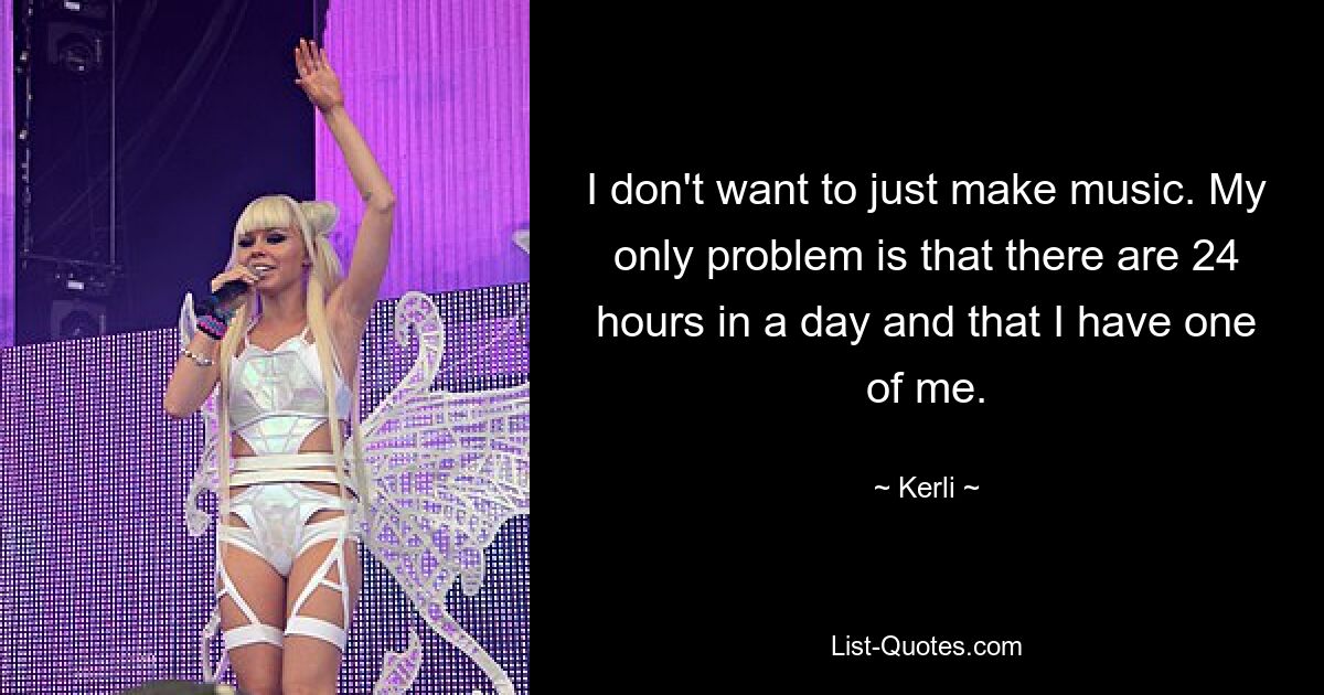 I don't want to just make music. My only problem is that there are 24 hours in a day and that I have one of me. — © Kerli