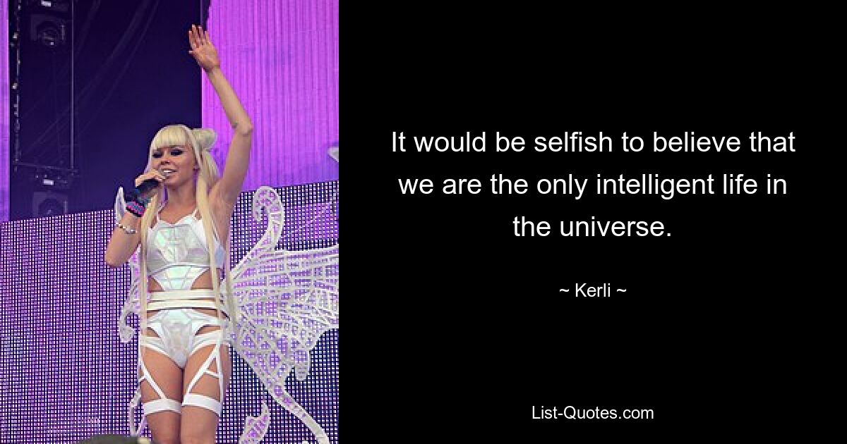 It would be selfish to believe that we are the only intelligent life in the universe. — © Kerli