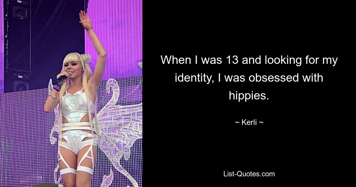 When I was 13 and looking for my identity, I was obsessed with hippies. — © Kerli