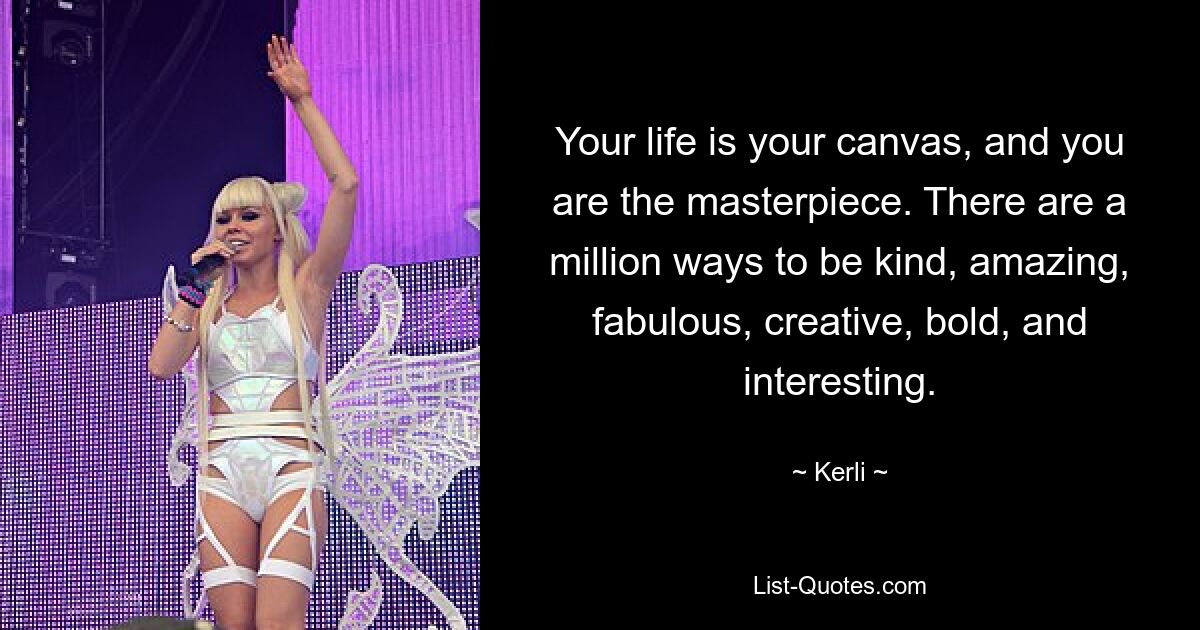 Your life is your canvas, and you are the masterpiece. There are a million ways to be kind, amazing, fabulous, creative, bold, and interesting. — © Kerli