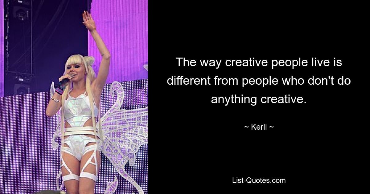 The way creative people live is different from people who don't do anything creative. — © Kerli