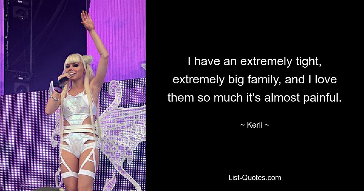 I have an extremely tight, extremely big family, and I love them so much it's almost painful. — © Kerli