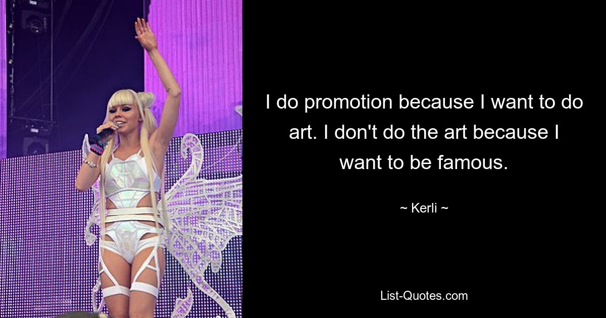 I do promotion because I want to do art. I don't do the art because I want to be famous. — © Kerli