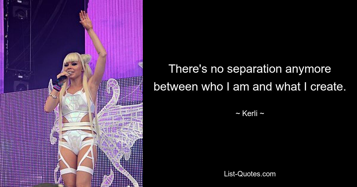 There's no separation anymore between who I am and what I create. — © Kerli