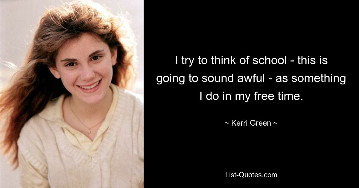 I try to think of school - this is going to sound awful - as something I do in my free time. — © Kerri Green