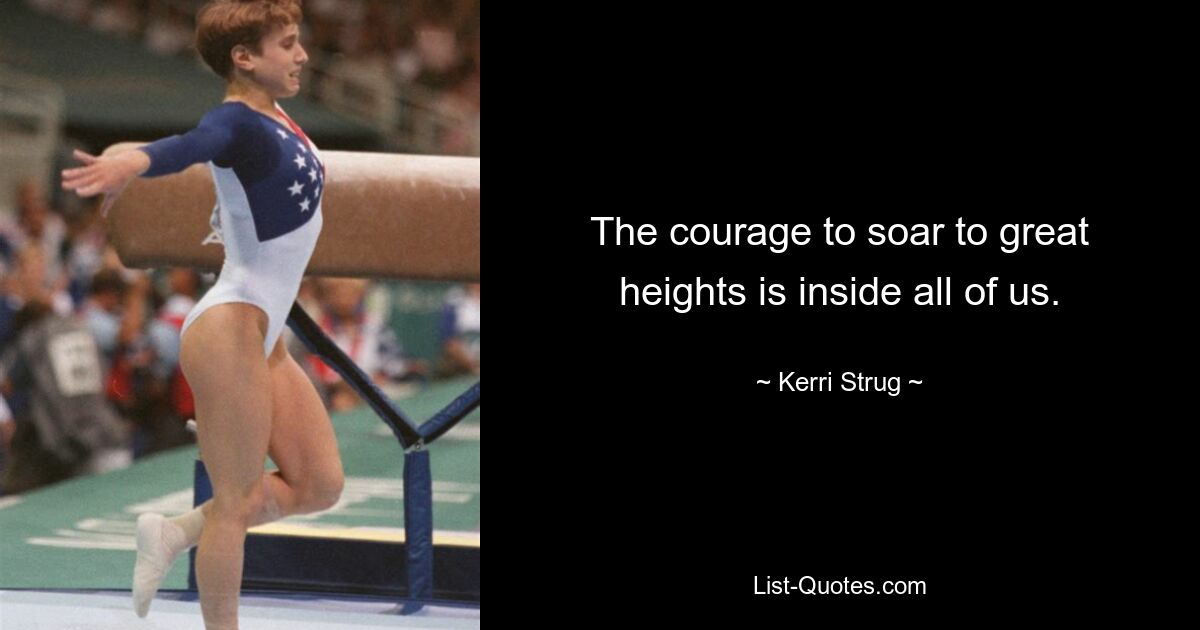 The courage to soar to great heights is inside all of us. — © Kerri Strug